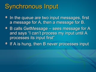 Synchronous Input
 In the queue are two input messages, first
 a message for A, then a message for B.
 B calls GetMessage – sees message for A
 and says “I can’t process my input until A
 processes its input first”
 If A is hung, then B never processes input
 