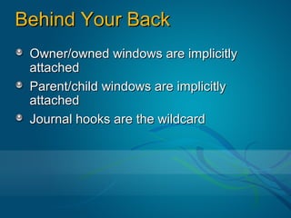 Behind Your Back
 Owner/owned windows are implicitly
 attached
 Parent/child windows are implicitly
 attached
 Journal hooks are the wildcard
 