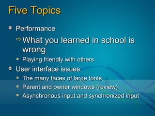Five Topics
 Performance
 What  you learned in school is
   wrong
   Playing friendly with others
 User interface issues
   The many faces of large fonts
   Parent and owner windows (review)
   Asynchronous input and synchronized input
 