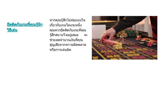 ยึดติดกับเกมที่คุณรูจัก
วิธีเลน
หากคุณรูสึกไมคอยแนใจ
เกี่ยวกับเกมใดเกมหนึ่ง
คุณควรยึดติดกับเกมที่คุณ
รูสึกสบายใจอยูเสมอ จะ
ชวยลดจํานวนเงินที่คุณ
สูญเสียจากความผิดพลาด
หรือการเลนผิด
 