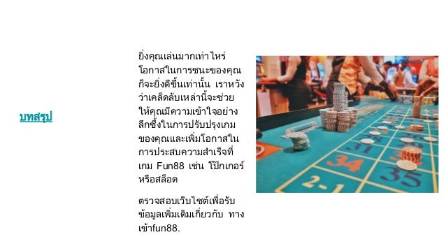 บทสรุป
ยิ่งคุณเลนมากเทาไหร
โอกาสในการชนะของคุณ
ก็จะยิ่งดีขึ้นเทานั้น เราหวัง
วาเคล็ดลับเหลานี้จะชวย
ใหคุณมีความเขาใจอยาง
ลึกซึ้งในการปรับปรุงเกม
ของคุณและเพิ่มโอกาสใน
การประสบความสําเร็จที่
เกม Fun88 เชน โปกเกอร
หรือสล็อต
ตรวจสอบเว็บไซตเพื่อรับ
ขอมูลเพิ่มเติมเกี่ยวกับ ทาง
เขาfun88.
 