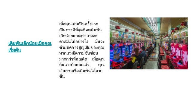 เดิมพันเล็กนอยเมื่อคุณ
เริ่มตน
เมื่อคุณเลนเปนครั้งแรก
เปนการดีที่สุดที่จะเดิมพัน
เล็กนอยและดูวาเกมจะ
ดําเนินไปอยางไร มันจะ
ชวยลดการสูญเสียของคุณ
หากเกมมีความซับซอน
มากกวาที่คุณคิด เมื่อคุณ
คุนเคยกับเกมแลว คุณ
สามารถเริ่มเดิมพันไดมาก
ขึ้น
 