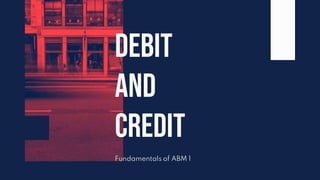 Fundamentals of ABM 1
DEBIT
AND
CREDIT
 
