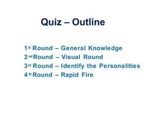 Quiz – Outline
1st Round – General Knowledge
2nd Round – Visual Round
3rd Round – Identify the Personalities
4 th Round – Rapid Fire
 
