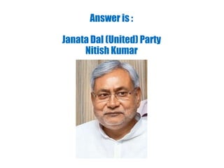Answer is :
Janata Dal (United) Party
Nitish Kumar
 