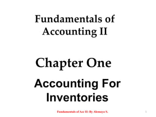 Chapter One
Accounting For
Inventories
Fundamentals of
Accounting II
1
Fundamentals of Acc II: By Alemayo S.
 