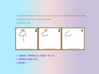 1. Start by drawing the head. The easiest way to do it is simply drawing a U shape.
2. Add two pointy ears on top of the head.
3. Draw the neck.
1. Ȯ^εķ Ǯһ U Ρ
2. ^피σɂ䡣
3. ӡ
 