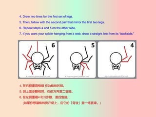 4. Draw two lines for the first set of legs.
5. Then, follow with the second pair that mirror the first two legs.
6. Repeat steps 4 and 5 on the other side.
7. If you want your spider hanging from a web, draw a straight line from its backside.
4. ҂Ȯɗl ֩_
5. c沽Eͬǰٮb_
6. }4  5Eb_
(׌֩ھWϣġ᡹һlֱ)
 