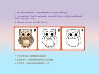 7. Add two curved lines on each side of the body for the wings.
8. Last touches C draw the feet and an inverted U shape inside the body to add
detail to the owls body.
9. All done! Now you can color the owl.
7. wɂȼσɗl
8. ؈^_͵Uεw
9. ȫɣFԞ؈^ɫˡ
 