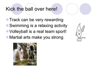 Kick the ball over here! Track can be very rewarding Swimming is a relaxing activity Volleyball is a real team sport! Martial arts make you strong 