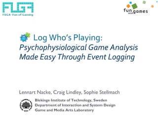 Log Who’s Playing:
Psychophysiological Game Analysis
Made Easy Through Event Logging



Lennart Nacke, Craig Lindley, Sophie Stellmach
       Blekinge Institute of Technology, Sweden
       Department of Interaction and System Design
       Game and Media Arts Laboratory
 
