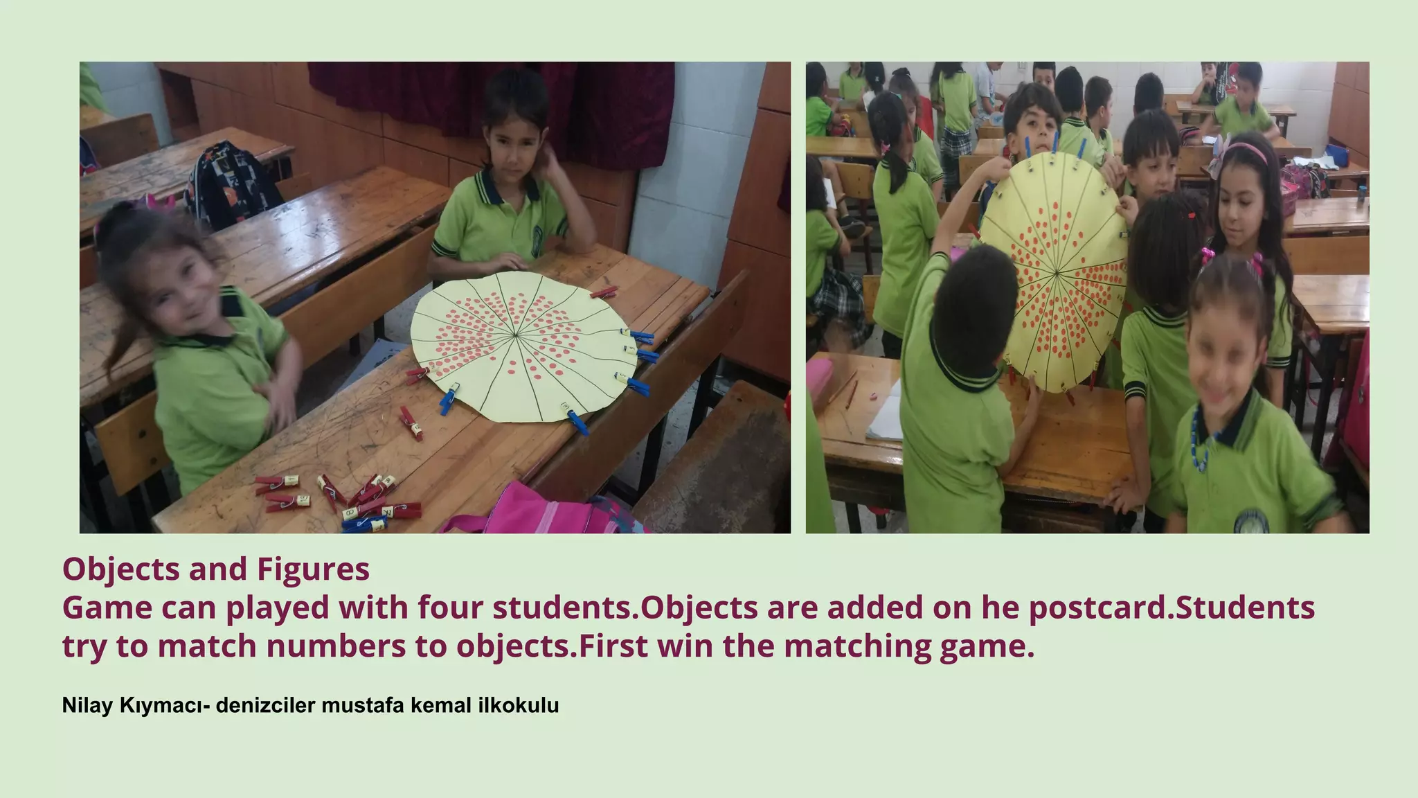 Objects and Figures
Game can played with four students.Objects are added on he postcard.Students
try to match numbers to objects.First win the matching game.
Nilay Kıymacı- denizciler mustafa kemal ilkokulu
 