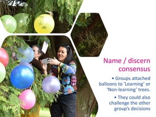 Name / discern
consensus
• Groups attached
balloons to ’Learning’ or
‘Non-learning’ trees.
• They could also
challenge the other
group’s decisions
 