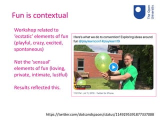Fun is contextual
https://twitter.com/dotsandspaces/status/1149295391877337088
Workshop related to
‘ecstatic’ elements of fun
(playful, crazy, excited,
spontaneous)
Not the ‘sensual’
elements of fun (loving,
private, intimate, lustful)
Results reflected this.
 