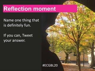 H
Reflection moment
Name one thing that
is definitely fun.
If you can, Tweet
your answer.
#ECGBL20
 