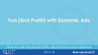 #SMX #13B @stevejweiss212
How to use Facebook DPA ads to boost your revenue
Fun (And Profit!) with Dynamic Ads
 