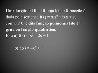 Uma função f: IR→IR cuja lei de formação é
dada pela sentença f(x) = a.x2 + b.x + c,
com a ≠ 0, é dita função polinomial do 2º
grau ou função quadrática.
Ex.: a) f(x) = x2 – 2x + 1

    b) f(x) = –x2 + 1
 