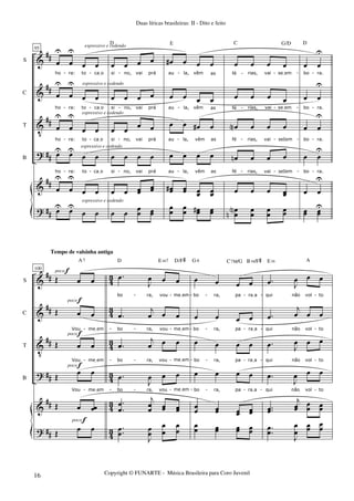&
&
V
?
&
?
##
##
##
##
##
##
S
C
T
B
95
œ
U
œ
U
œ œ
ho ra: to caIo
œ
U
œ
U
œ œ
ho ra: to caIo
œ
U
œ
U
œ œ
ho ra: to caIo
œU œU
œ œ
ho ra: to caIo
œ
UU
œ
UU
œ œ
œUU œUU
œ œ
espressivo e cedendo
espressivo e cedendo
espressivo e cedendo
espressivo e cedendo
espressivo e cedendo
œ œ œ œ
si no, vai prá
œ œ œ œ
si no, vai prá
œ œ œ œ
si no, vai prá
œ œ œ œ
si no, vai prá
œ œ œœ
œœ
D
œ œ
œ
œ œœ
œ# œ œ œ
au la, vêm as
œ œ œ œ
au la, vêm as
œ œ œ# œ
au la, vêm as
œ œ œ œ
au la, vêm as
œœ# œœ œœ œœ
E
œœ œœ œœ# œœ
œ œ œ œ
fé rias, vai seIem
œ œ œ œ
fé rias, vai seIem
œN œ œ œ
fé rias, vai seIem
œn œ œ œ
fé rias, vai seIem
œ œ œ œœ
C G/D
œ
œ
N
n
œ
œ
œ
œ
œœ
œ œ
U
bo ra.
œ œ
U
bo ra.
œ œ
U
bo ra.
œ œ
U
bo ra.
œ œ
UU
D
œœ œœ
UU
- - - - - - - -
- - - - - - - -
- - - - - - - -
- - - - - - - -
&
&
V
?
&
?
##
##
##
##
##
##
43
43
43
43
43
4
3
S
C
T
B
100
Œ œ œ
Œ œ œ
Vou meIem
Œ œ œ
Vou meIem
Œ œ œ
Vou meIem
Œ œ œœ
A7
Œ œ œ
poco f
poco f
poco f
poco f
poco f
Tempo de valsinha antiga
.œ
J
œ œ œ
bo ra, vou meIem
.œ
j
œ œ œ
bo ra, vou meIem
.œ
j
œ œ œ
bo ra, vou meIem
.œ
J
œ œ œ
bo ra, vou meIem
.
.
œ
œ
j
œœ œœ œœ
D E m7 D/F#
..œœ
J
œœ
œ
œ
œ
œ
œ œ œ œ
bo ra, pa raIa
œ œ œ œ
bo ra, pa raIa
œ œ œ œ
bo ra, pa raIa
œ œ œ œ
bo ra, pa raIa
œœ œœ œœ œœ
G 6 C7M/G B m/F#
œœ œœ œœ œœ
.œ J
œ œ œ
qui não vol to
.œ
j
œ œ œ
qui não vol to
.œ J
œ œ œ
qui não vol to
.œ
J
œ œ œ
qui não vol to
..œœ
j
œœ œœ œœ
E m A
..
œœ
J
œ
œ
œœ œœ
- - - - - - -
- - - - - - - - -
- - - - - - - - -
- - - - - - - - -
Duas líricas brasileiras: II - Dito e feito
Copyright © FUNARTE - Música Brasileira para Coro Juvenil
16
 