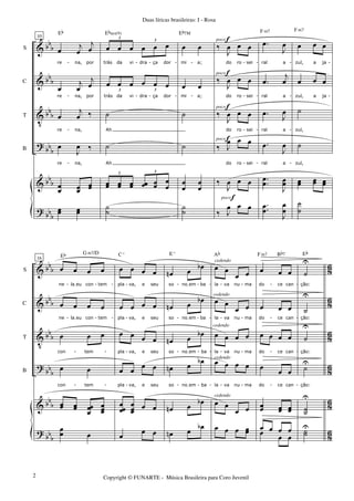 &
&
V
?
&
?
bb
b
bbb
bbb
bbb
bbb
bbb
S
C
T
B
10
œ
j
œ
j
œ
re na, por
œ
j
œ
j
œ
re na, por
œ
j
œ ‰
re na,
œ
J
œ ‰
re na,
œœ œœ
œœ
Eb
œœ œœ
œ œ œ œ œ œ
3
3
trás da vi dra ça dor
œ œ œ œ œ œ
3 3
trás da vi dra ça dor
˙
Ah
˙
Ah
œœ œœ œœ œœ œœ
œ
œ
3 3
Ebsus(9)
˙˙
œ œ
mi a;
œ œ
mi a;
˙
˙
œ
œ
œ
œ
Eb7M
˙˙
‰
J
œ œ œ
do ro sei
‰
J
œ œ œ
do ro sei
‰
J
œ œ œ
do ro sei
‰ J
œ œ œ
do ro sei
‰
J
œ œ œ
‰ J
œ œ œ
poco f
poco f
poco f
poco f
poco f
.œ
J
œ
ral a
.œ
j
œ
ral a
.œ J
œ
ral a
.œ
J
œ
ral a
..
œœ
J
œœ
F m7
.
.œœ
J
œ
œ
œ œ œ
zul, a ja
œ œ œ
zul, a ja
˙
zul,
˙
zul,
œœ œœ œœ
F m7
˙
˙
- - - - - - - - -
- - - - - - - - -
- - - -
- - - -
&
&
V
?
&
?
bb
b
bbb
bbb
bbb
bb
b
bb
b
86
86
86
86
8
6
86
S
C
T
B
16
œ œ œ œ
ne laIeu con tem
œ œ œ œ
ne laIeu con tem
œ œ œ
con tem
œ œ
con tem
œœ œœ œœœ
œœœ
G m7/D
œœ œ
Eb
œ œ œ œ
pla va, e seu
œ œ œ œ
pla va, e seu
œ œ œ œ
pla va, e seu
œ œ œ œ
pla va, e seu
œœœ
œœœ œ œ
C
o
œ œ œ
œn œ œb
so noIem ba
œn œ œb
so noIem ba
œn œ œb
so noIem ba
œn œ œb
so noIem ba
œn œ
œb
E
o
œn œ œb
œ œ
œ œ
la va nu ma
œ œ
œ œ
la va nu ma
œ œ œ œ
la va nu ma
œ œ œ œ
la va nu ma
œ œ
œ œ
Ab
œ œ œ œœ
cedendo
cedendo
cedendo
cedendo
cedendo
œ œ œ
do ce can
œ œ œ
do ce can
œ œ œ œ
do ce can
œ œ œ
do ce can
œœ œœ œœ
F m7 Bb7
œ œ œ
œ œ œ œ
˙
U
ção:
˙
U
ção:
˙
U
ção:
˙U
ção:
˙˙
U
Eb
˙˙
U
- - - - - - - - - - -
- - - - - - - - - - -
- - - - - - - - - -
- - - - - - - - - -
Duas líricas brasileiras: I - Rosa
Copyright © FUNARTE - Música Brasileira para Coro Juvenil2
 