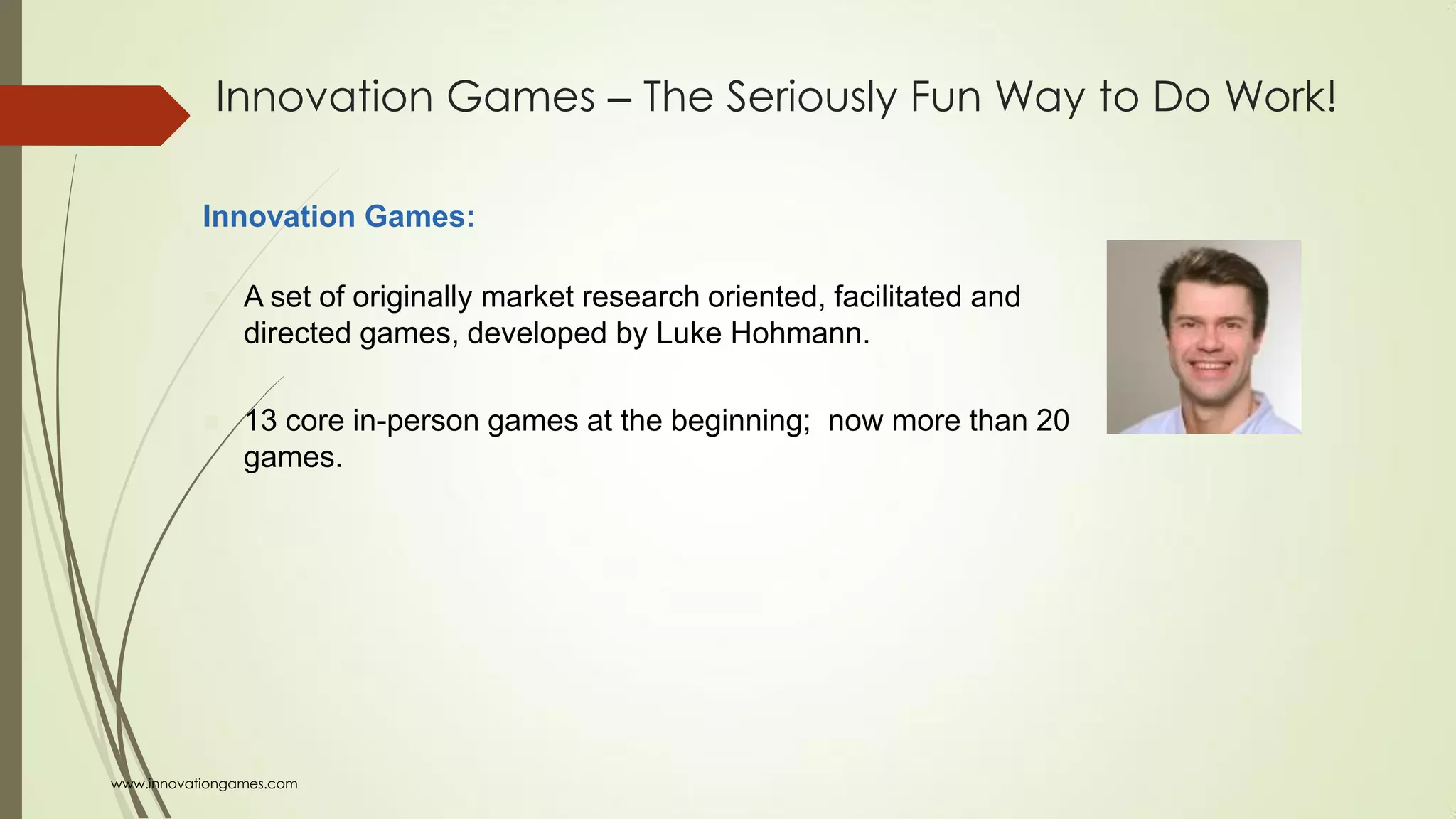 Innovation Games ‒ The Seriously Fun Way to Do Work!
Innovation Games:
 A set of originally market research oriented, facilitated and
directed games, developed by Luke Hohmann.
 13 core in-person games at the beginning; now more than 20
games.
www.innovationgames.com
 