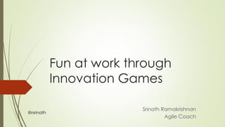 Fun at work through
Innovation Games
Srinath Ramakrishnan
Agile Coach
@rsrinath
 
