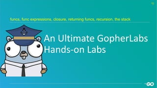 An Ultimate GopherLabs
Hands-on Labs
funcs, func expressions, closure, returning funcs, recursion, the stack
 