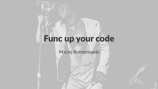 Func up your code
Maciej Komorowski
 