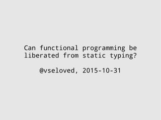 Can functional programming be
liberated from static typing?
@vseloved, 2015-10-31
 