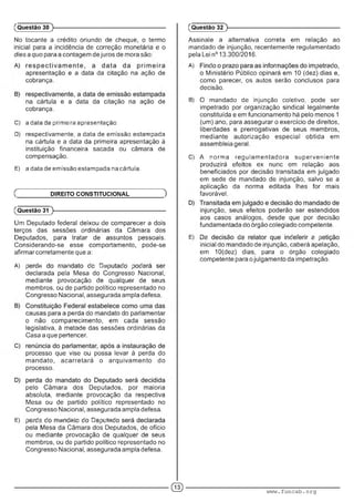 No tocante a crédito oriundo de cheque, o termo
inicial para a incidência de correção monetária e o
dies a quo para a contagem de juros de mora são:
apresentação e a data da citação na ação de
cobrança.
na cártula e a data da citação na ação de
cobrança.
C) a data da primeira apresentação.
D) respectivamente, a data de emissão estampada
na cártula e a data da primeira apresentação à
instituição financeira sacada ou câmara de
compensação.
E) a data de emissão estampada na cártula.
(Questão 30 )---------------------------------------------------------
Ç DIREITO CONSTITUCIONAL )
(Questão 31 )---------------------------------------------------------
Um Deputado federal deixou de comparecer a dois
terços das sessões ordinárias da Câmara dos
Deputados, para tratar de assuntos pessoais.
Considerando-se esse comportamento, pode-se
afirmar corretamente que a:
A) : m ■ r : ■ mm : : :•
declarada pela Mesa do Congresso Nacional,
mediante provocação de qualquer de seus
membros, ou de partido político representado no
Congresso Nacional, assegurada ampla defesa.
causas para a perda do mandato do parlamentar
o não comparecimento, em cada sessão
legislativa, à metade das sessões ordinárias da
Casa a que pertencer.
processo que vise ou possa levar à perda do
mandato, acarretará o arquivam ento do
processo.
pelo Câmara dos Deputados, por maioria
absoluta, mediante provocação da respectiva
Mesa ou de partido político representado no
Congresso Nacional, assegurada ampla defesa.
E) :•■■:.! : m m' ■ : m-: .m :
pela Mesa da Câmara dos Deputados, de ofício
ou mediante provocação de qualquer de seus
membros, ou de partido político representado no
Congresso Nacional, assegurada ampla defesa.
Assinale a alternativa correta em relação ao
mandado de injunção, recentemente regulamentado
pela Lei n° 13.300/2016.
A) : ' : ■ . :
o Ministério Público opinará em 10 (dez) dias e,
como parecer, os autos serão conclusos para
decisão.
B) O mandado de injunção coletivo, pode ser
impetrado por organização sindical legalmente
constituída e em funcionamento há pelo menos 1
(um) ano, para assegurar o exercício de direitos,
liberdades e prerrogativas de seus membros,
mediante autorização especial obtida em
assembleia geral.
C) A norma regulam eniadora superveniente
produzirá efeitos ex nunc em relação aos
beneficiados por decisão transitada em julgado
em sede de mandado de injunção, salvo se a
aplicação da norma editada lhes for mais
favorável.
injunção, seus efeitos poderão ser estendidos
aos casos análogos, desde que por decisão
fundamentada do órgão colegiado competente.
E) ' : : ■■ : ■ : : •
inicial do mandado de injunção, caberá apelação,
em 10(dez) dias, para o órgão colegiado
competente para o julgamento da impetração.
(Questão 32 )---------------------------------------------------------
© www.funcab.org
 