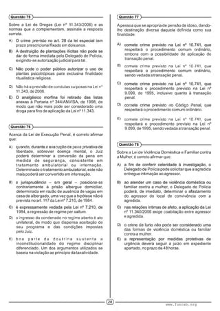 Sobre a Lei de Drogas (Lei n° 11.343/2006) e as
normas que a complementam, assinale a resposta
correta.
A) ■ : . ' ' . : ' ■■'
prazo prescricional fixado em dois anos.
dar de forma imediata pelo Delegado de Polícia,
exigindo-se autorização judicial para tal.
plantas psicotrópicas para exclusiva finalidade
ritualística-religiosa.
D) Nao há a previsão de condutas culposas na Lei n°
11.343, de 2006.
anexas à Portaria n° 344/ANVISA, de 1998, de
modo que não mais pode ser considerado uma
droga para fins de aplicação da Lei n° 11.343.
(Questão 75
(Questão 76 )---------------------------------------------------------
Acerca da Lei de Execução Penal, é correto afirmar
que:
A) : ..a ■: : ---- . . , !- : >■■■.; :
liberdade, sobrevier doença mental, o Juiz
poderá determinar a conversão da pena em
m edida de segurança, consistente em
tratam ento am bulatorial ou internação.
Determinado o tratamento ambulatorial, este não
mais poderá ser convertido em internação.
B) ; ; ■■■■ :■ ' : ■•■
contrariamente à prisão albergue domiciliar,
determinada em razão de ausência de vagas em
casa de albergado, uma vez que a hipótese não é
prevista no art. 117 da Lei n° 7.210, de 1984.
1984, a regressão de regime per saltum.
D) o ingresso do condenado no regime aberto é ato
unilateral, de modo que dispensa aceitação de
seu programa e das condições impostas
pelo Juiz.
E) boa pa r t e da d o u t r i n a s u s t e n t a a
inconstitucionalidade do regime disciplinar
diferenciado. Um dos argumentos utilizados se
baseia na violação ao princípio da taxatividade.
A pessoa que se apropria de pensão de idoso, dando-
lhe destinação diversa daquela definida como sua
finalidade:
respeitará o procedimento comum ordinário,
embora com a possibilidade de aplicação de
transação penal.
B) comete crime previsto na Lei n0 10.741. que
respeitará o procedimento comum ordinário,
sendo vedada a transação penal.
respeitará o procedimento previsto na Lei n°
9.099, de 1995, inclusive quanto à transação
penal.
D) !’ ' i :■ : ■' :
respeitará o procedimento comum ordinário.
E) comete crime previsto na Lei n0 10.741. que
respeitará o procedimento previsto na Lei n°
9.099, de 1995, sendo vedada a transação penal.
(Questão 77 )---------------------------------------------------------
(Questão 78 )---------------------------------------------------------
Sobre a Lei de Violência Doméstica e Familiar contra
a Mulher, é correto afirmar que:
Delegado de Polícia pode solicitar que a agredida
entregue intimação ao agressor.
familiar contra a mulher, o Delegado de Polícia
poderá, de imediato, determinar o afastamento
do agressor do local de convivência com a
agredida.
n° 11.340/2006 exige coabitação entre agressor
e agredida.
D) ■ ■ ■ ■ ■ ■ ■ : :■ ■■ ■
das formas de violência doméstica ou familiar
contra a mulher.
urgência deverá seguir a juízo em expediente
apartado, no prazo de 48 horas.
www.funcab.org
 