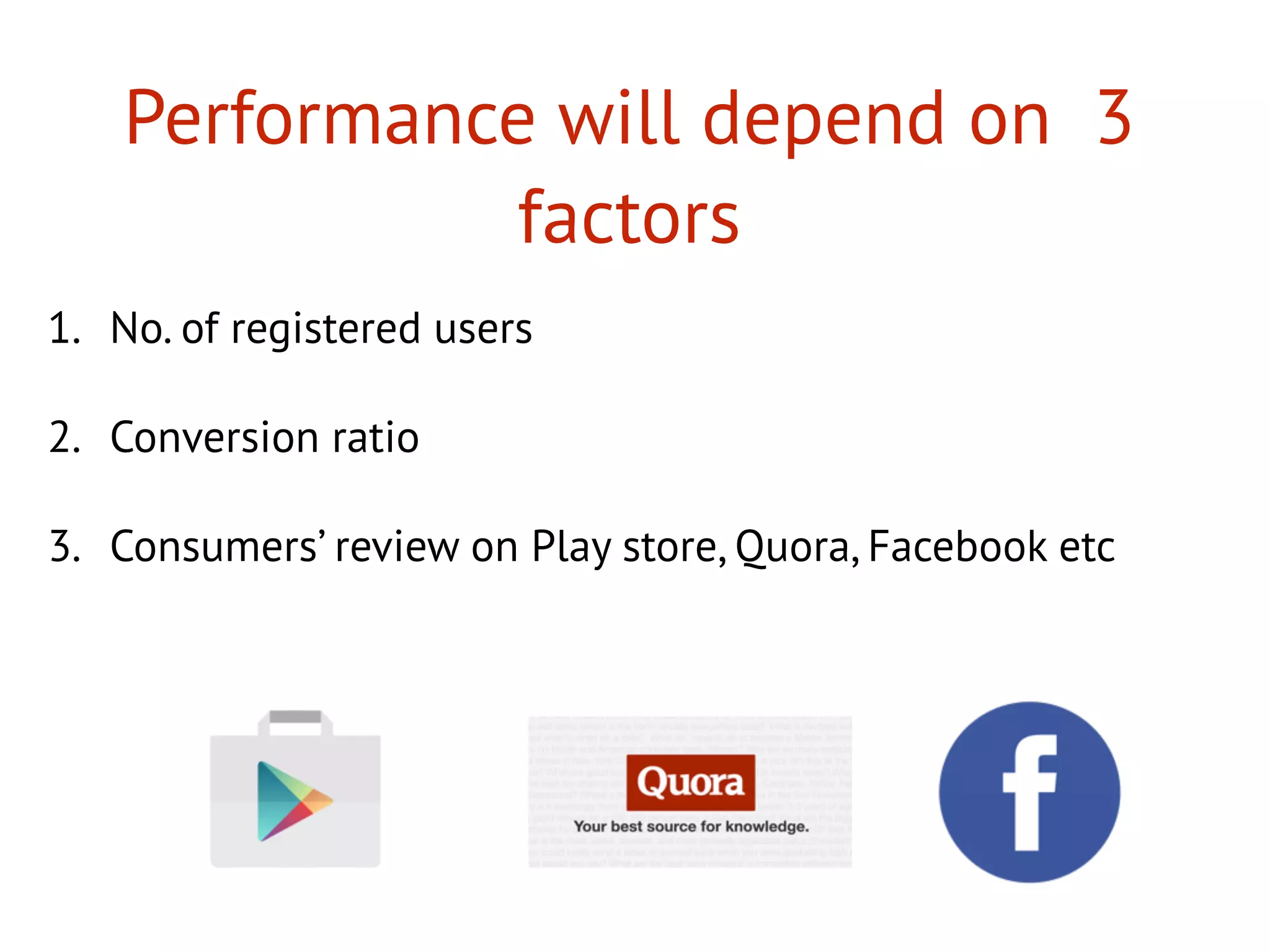 Performance will depend on 3
factors
1. No. of registered users
2. Conversion ratio
3. Consumers’ review on Play store, Quora, Facebook etc
 