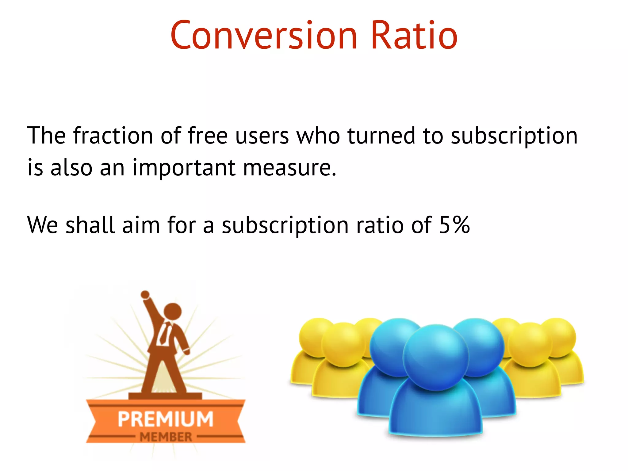 Conversion Ratio
The fraction of free users who turned to subscription
is also an important measure.
We shall aim for a subscription ratio of 5%
 