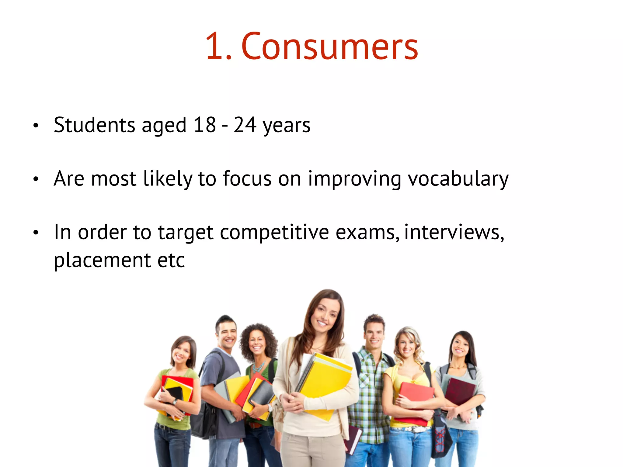 1. Consumers
• Students aged 18 - 24 years
• Are most likely to focus on improving vocabulary
• In order to target competitive exams, interviews,
placement etc
 