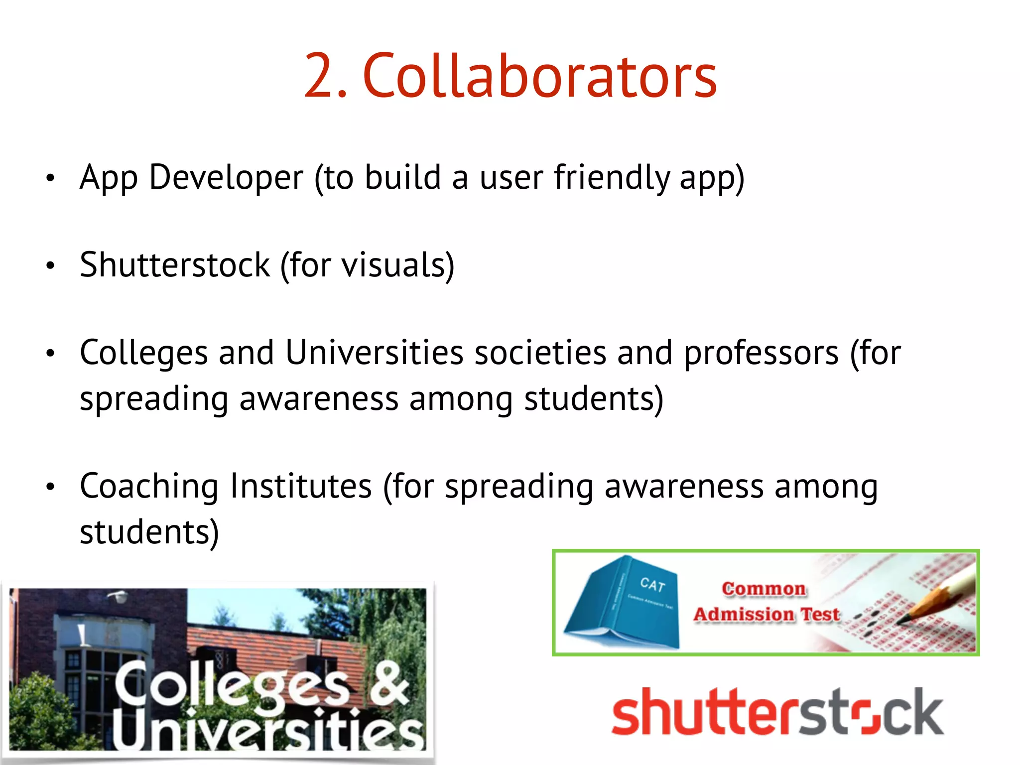 2. Collaborators
• App Developer (to build a user friendly app)
• Shutterstock (for visuals)
• Colleges and Universities societies and professors (for
spreading awareness among students)
• Coaching Institutes (for spreading awareness among
students)
 