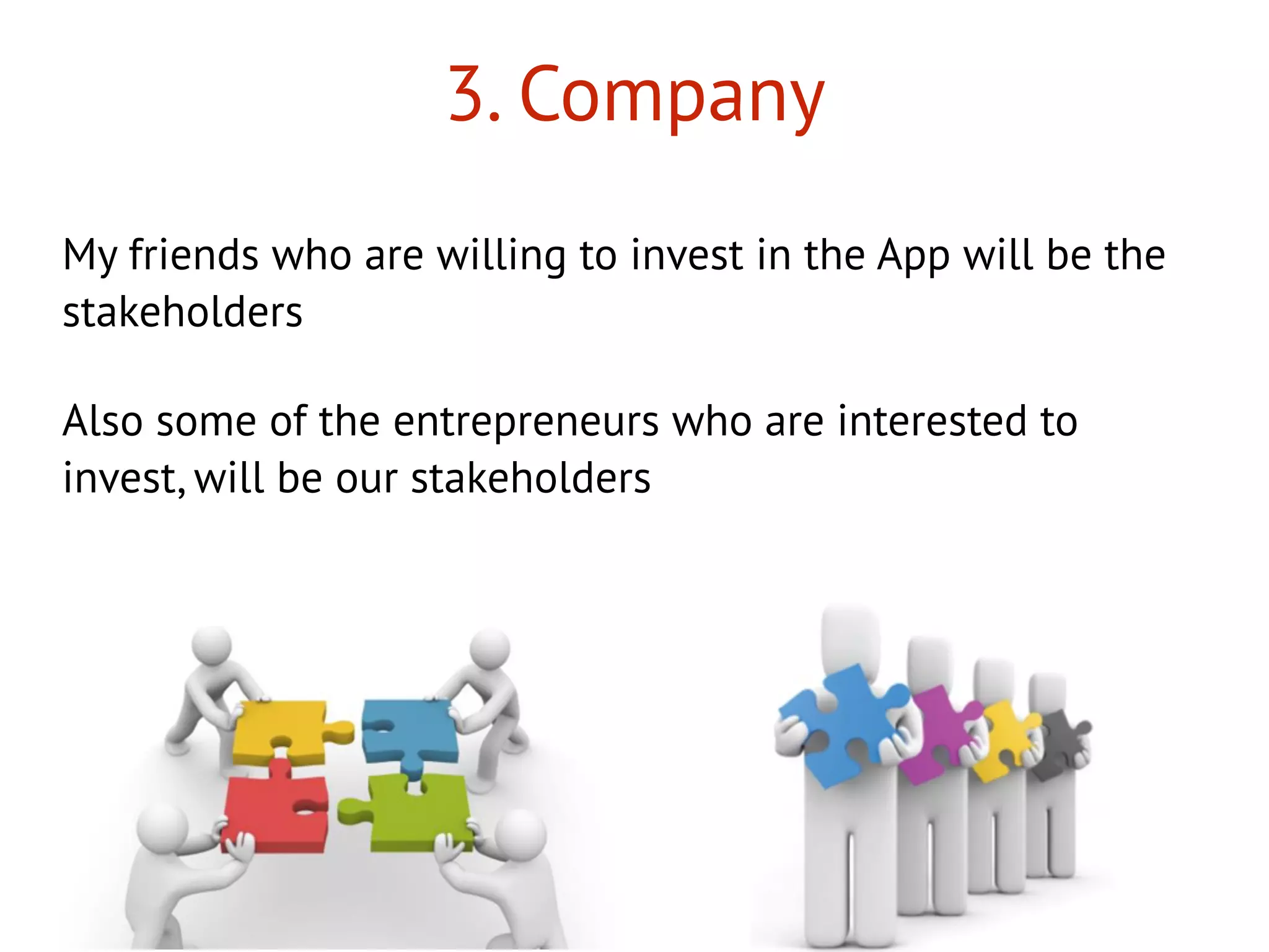 3. Company
My friends who are willing to invest in the App will be the
stakeholders
Also some of the entrepreneurs who are interested to
invest, will be our stakeholders
 