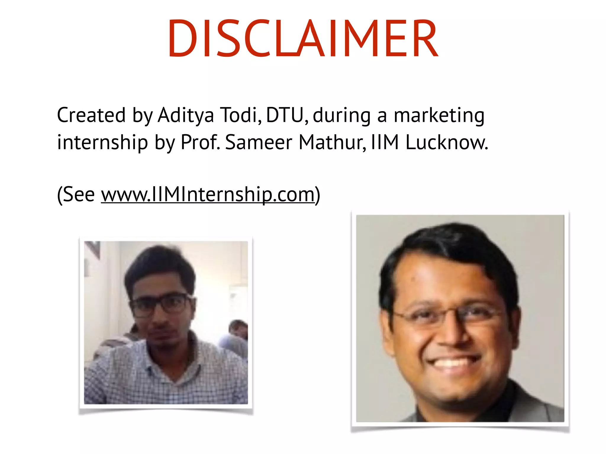 DISCLAIMER
Created by Aditya Todi, DTU, during a marketing
internship by Prof. Sameer Mathur, IIM Lucknow.
(See www.IIMInternship.com)
 