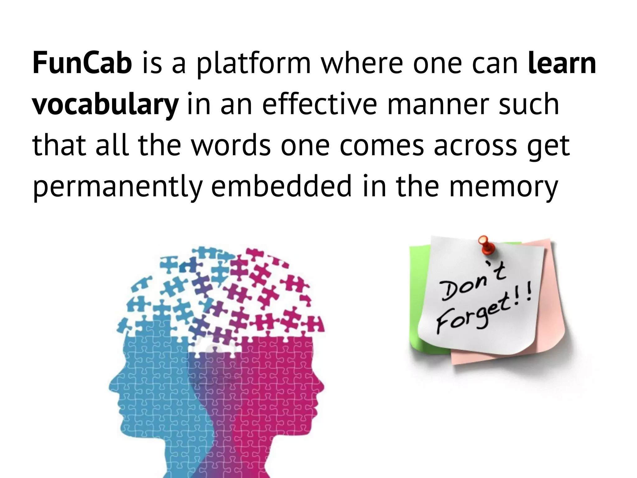 FunCab is a platform where one can learn
vocabulary in an effective manner such
that all the words one comes across get
permanently embedded in the memory
 