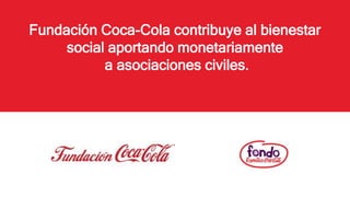 Fundación Coca-Cola contribuye al bienestar
social aportando monetariamente
a asociaciones civiles.
 