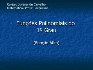 Funções Polinomiais do  1º Grau (Função Afim) Colégio Juvenal de Carvalho Matemática- Profa: Jacqueline 