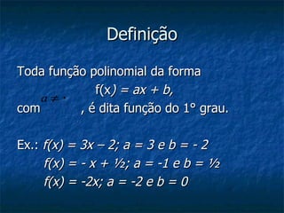 Definição Toda função polinomial da forma  f(x ) = ax + b,  com    , é dita função do 1° grau. Ex.:  f(x) = 3x – 2; a = 3 e b = - 2   f(x) = - x + ½; a = -1 e b = ½   f(x) = -2x; a = -2 e b = 0 