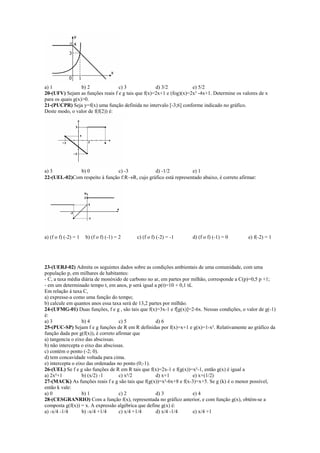 a) 1              b) 2            c) 3              d) 3/2           e) 5/2
20-(UFV) Sejam as funções reais f e g tais que f(x)=2x+1 e (fog)(x)=2x³ -4x+1. Determine os valores de x
para os quais g(x)>0.
21-(PUCPR) Seja y=f(x) uma função definida no intervalo [-3;6] conforme indicado no gráfico.
Deste modo, o valor de f(f(2)) é:




a) 3          b) 0              c) -3           d) -1/2           e) 1
22-(UEL-02)Com respeito à função f:R→R, cujo gráfico está representado abaixo, é correto afirmar:




a) (f o f) (-2) = 1   b) (f o f) (-1) = 2   c) (f o f) (-2) = -1     d) (f o f) (-1) = 0       e) f(-2) = 1




23-(UERJ-02) Admita os seguintes dados sobre as condições ambientais de uma comunidade, com uma
população p, em milhares de habitantes:
- C, a taxa média diária de monóxido de carbono no ar, em partes por milhão, corresponde a C(p)=0,5 p +1;
- em um determinado tempo t, em anos, p será igual a p(t)=10 + 0,1 t£.
Em relação à taxa C,
a) expresse-a como uma função do tempo;
b) calcule em quantos anos essa taxa será de 13,2 partes por milhão.
24-(UFMG-01) Duas funções, f e g , são tais que f(x)=3x-1 e f[g(x)]=2-6x. Nessas condições, o valor de g(-1)
é:
a) 3               b) 4             c) 5             d) 6
25-(PUC-SP) Sejam f e g funções de R em R definidas por f(x)=x+1 e g(x)=1-x². Relativamente ao gráfico da
função dada por g(f(x)), é correto afirmar que
a) tangencia o eixo das abscissas.
b) não intercepta o eixo das abscissas.
c) contém o ponto (-2; 0).
d) tem concavidade voltada para cima.
e) intercepta o eixo das ordenadas no ponto (0;-1).
26-(UEL) Se f e g são funções de R em R tais que f(x)=2x-1 e f(g(x))=x²-1, então g(x) é igual a
a) 2x²+1           b) (x/2) -1      c) x²/2          d) x+1            e) x+(1/2)
27-(MACK) As funções reais f e g são tais que f(g(x))=x²-6x+8 e f(x-3)=x+5. Se g (k) é o menor possível,
então k vale:
a) 0               b) 1             c) 2             d) 3             e) 4
28-(CESGRANRIO) Com a função f(x), representada no gráfico anterior, e com função g(x), obtém-se a
composta g(f(x)) = x. A expressão algébrica que define g(x) é:
a) -x/4 -1/4       b) -x/4 +1/4     c) x/4 +1/4      d) x/4 -1/4      e) x/4 +1
 