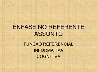 ÊNFASE NO REFERENTE
ASSUNTO
FUNÇÃO REFERENCIAL
INFORMATIVA
COGNITIVA
 
