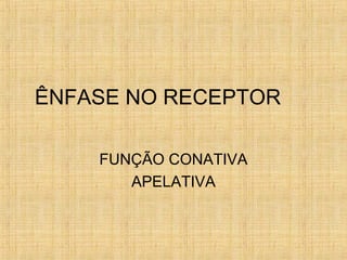 ÊNFASE NO RECEPTOR
FUNÇÃO CONATIVA
APELATIVA
 