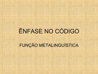 ÊNFASE NO CÓDIGO
FUNÇÃO METALINGUÍSTICA
 