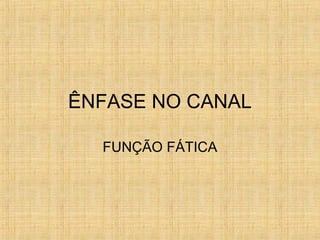 ÊNFASE NO CANAL
FUNÇÃO FÁTICA
 