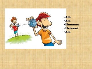 -Alô
-Alô
-Hummm
-Heinnn?
-Alô
 