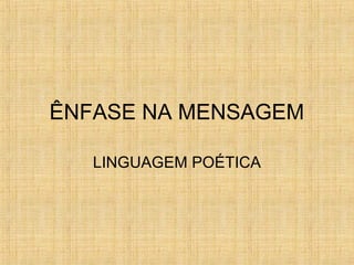 ÊNFASE NA MENSAGEM
LINGUAGEM POÉTICA
 