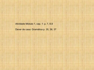 Atividade Módulo 1, cap. 1: p. 7, 8,9
Dever de casa: Gramática p. 35, 36, 37
 