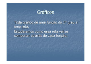 Gráficos

Toda gráfico de uma função do 1° grau é
uma reta.
Estudaremos como essa reta vai se
comportar através de cada função.
 