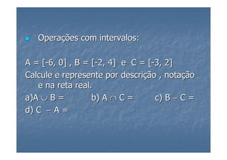 Operações com intervalos:

A = [-6, 0] , B = [-2, 4] e C = [-3, 2]
Calcule e represente por descrição , notação
   e na reta real.
a)A ∪ B =         b) A ∩ C =      c) B − C =
d) C − A =
 